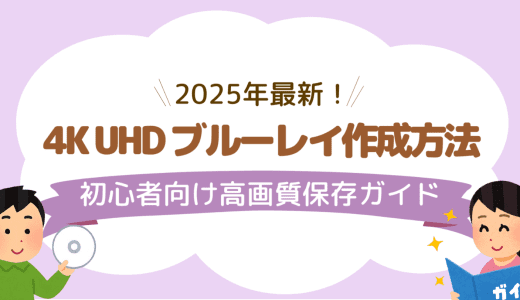 4K UHD ブルーレイ作成方法｜初心者向け高画質保存ガイド【2025年最新】
